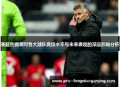 英超伤病潮对各大球队竞技水平与未来表现的深远影响分析
