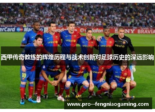 西甲传奇教练的辉煌历程与战术创新对足球历史的深远影响 西甲传奇教练的辉煌历程与战术创新对足球历史的深远影响