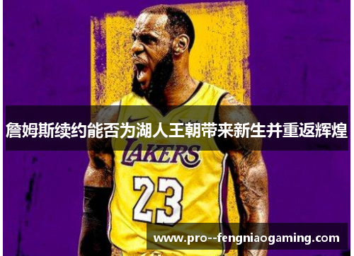 詹姆斯续约能否为湖人王朝带来新生并重返辉煌 詹姆斯续约能否为湖人王朝带来新生并重返辉煌
