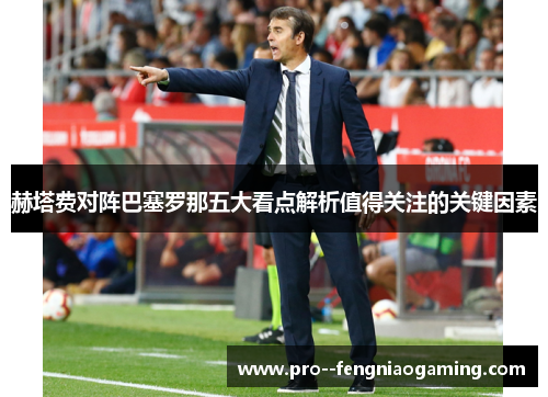 赫塔费对阵巴塞罗那五大看点解析值得关注的关键因素 赫塔费对阵巴塞罗那五大看点解析值得关注的关键因素