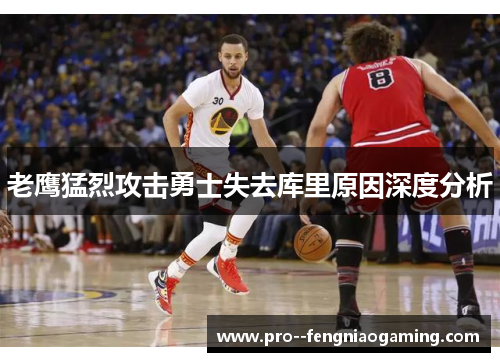 老鹰猛烈攻击勇士失去库里原因深度分析 老鹰猛烈攻击勇士失去库里原因深度分析