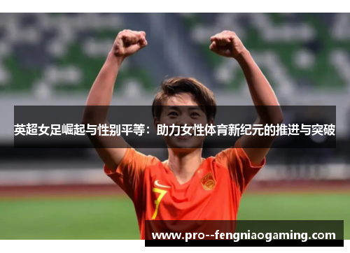 英超女足崛起与性别平等：助力女性体育新纪元的推进与突破