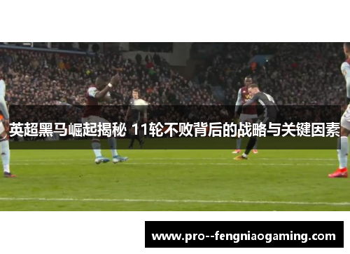 英超黑马崛起揭秘 11轮不败背后的战略与关键因素 英超黑马崛起揭秘 11轮不败背后的战略与关键因素