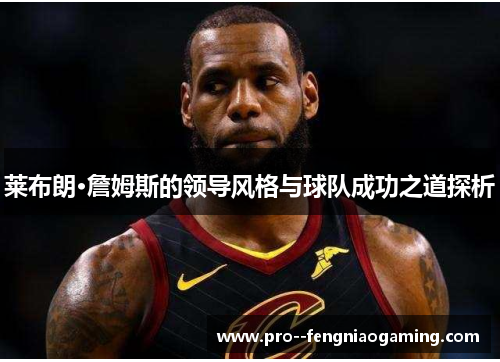 莱布朗·詹姆斯的领导风格与球队成功之道探析 莱布朗·詹姆斯的领导风格与球队成功之道探析