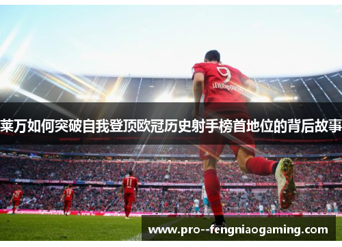 莱万如何突破自我登顶欧冠历史射手榜首地位的背后故事 莱万如何突破自我登顶欧冠历史射手榜首地位的背后故事