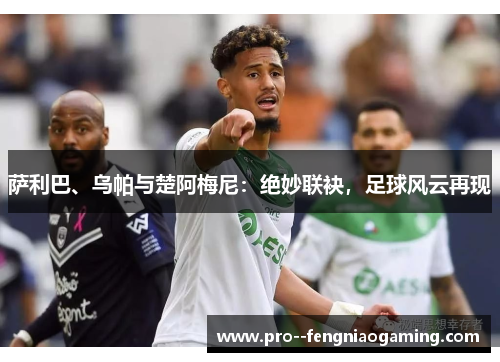 萨利巴、乌帕与楚阿梅尼：绝妙联袂，足球风云再现