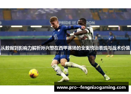 从数据到影响力解析孙兴慜在西甲赛场的全面统治表现与战术价值