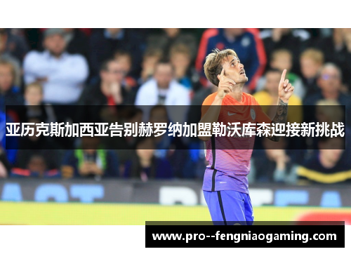 亚历克斯加西亚告别赫罗纳加盟勒沃库森迎接新挑战