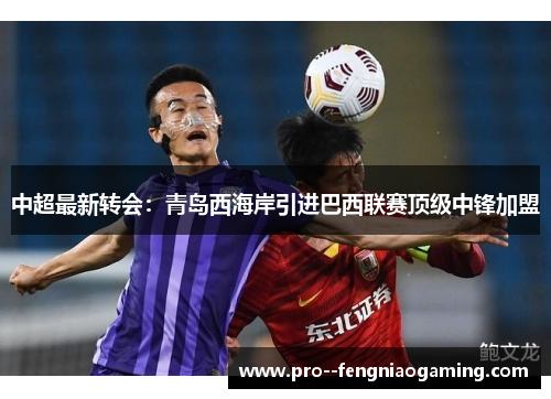 中超最新转会：青岛西海岸引进巴西联赛顶级中锋加盟