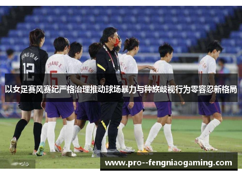 以女足赛风赛纪严格治理推动球场暴力与种族歧视行为零容忍新格局