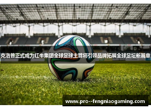 克洛普正式成为红牛集团全球足球主管将引领品牌拓展全球足坛新篇章