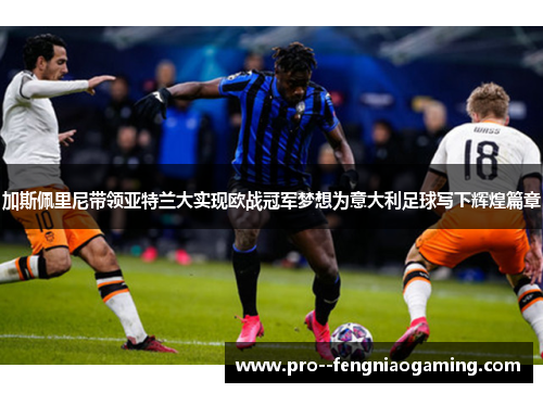 加斯佩里尼带领亚特兰大实现欧战冠军梦想为意大利足球写下辉煌篇章