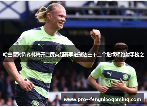 哈兰德对阵森林梅开二度英超赛季进球达三十二个继续领跑射手榜之