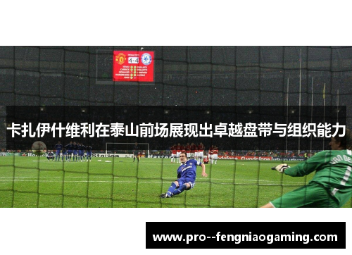 卡扎伊什维利在泰山前场展现出卓越盘带与组织能力