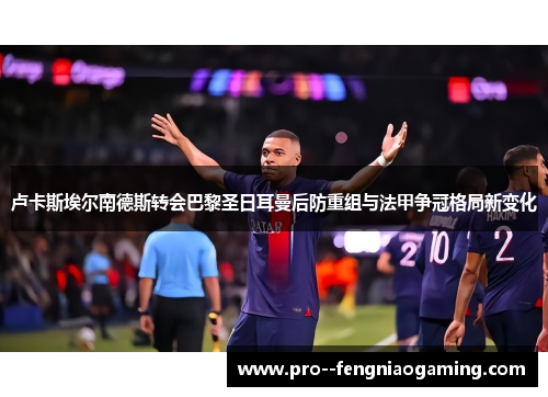 卢卡斯埃尔南德斯转会巴黎圣日耳曼后防重组与法甲争冠格局新变化