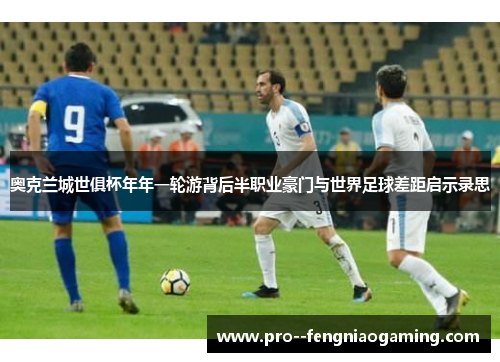 奥克兰城世俱杯年年一轮游背后半职业豪门与世界足球差距启示录思