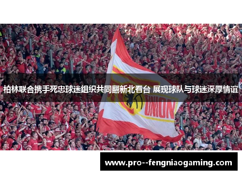 柏林联合携手死忠球迷组织共同翻新北看台 展现球队与球迷深厚情谊