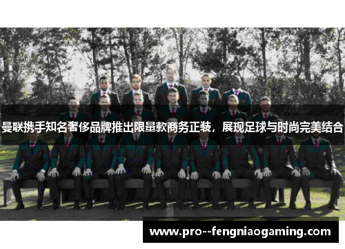 曼联携手知名奢侈品牌推出限量款商务正装，展现足球与时尚完美结合