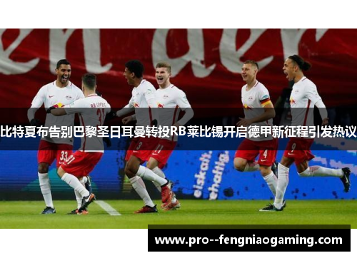 比特夏布告别巴黎圣日耳曼转投RB莱比锡开启德甲新征程引发热议