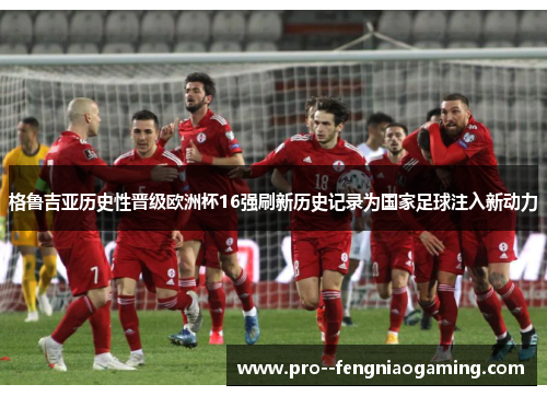 格鲁吉亚历史性晋级欧洲杯16强刷新历史记录为国家足球注入新动力