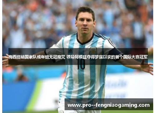 梅西终结国家队成年组无冠魔咒 领导阿根廷夺得梦寐以求的首个国际大赛冠军
