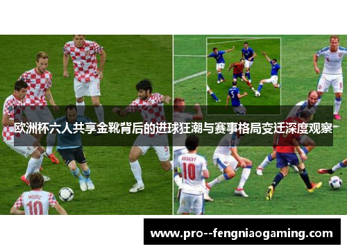 欧洲杯六人共享金靴背后的进球狂潮与赛事格局变迁深度观察