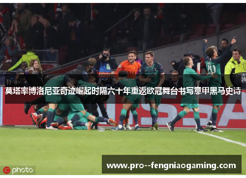 莫塔率博洛尼亚奇迹崛起时隔六十年重返欧冠舞台书写意甲黑马史诗