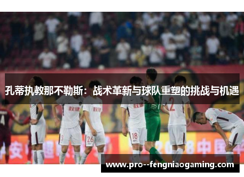 孔蒂执教那不勒斯：战术革新与球队重塑的挑战与机遇