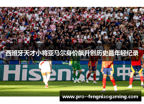 西班牙天才小将亚马尔身价飙升创历史最年轻纪录