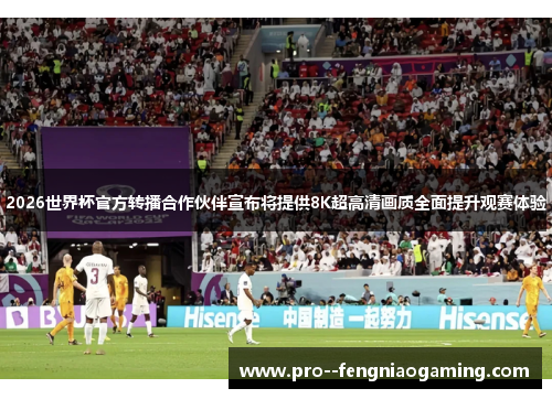 2026世界杯官方转播合作伙伴宣布将提供8K超高清画质全面提升观赛体验
