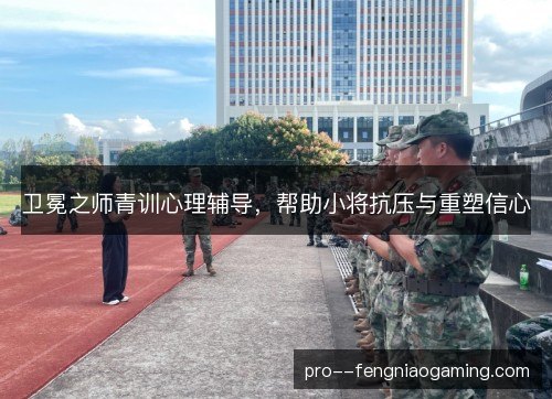 卫冕之师青训心理辅导，帮助小将抗压与重塑信心