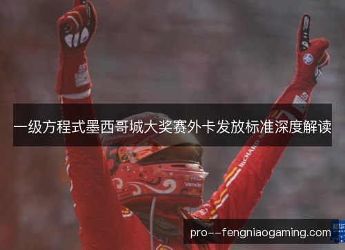 一级方程式墨西哥城大奖赛外卡发放标准深度解读